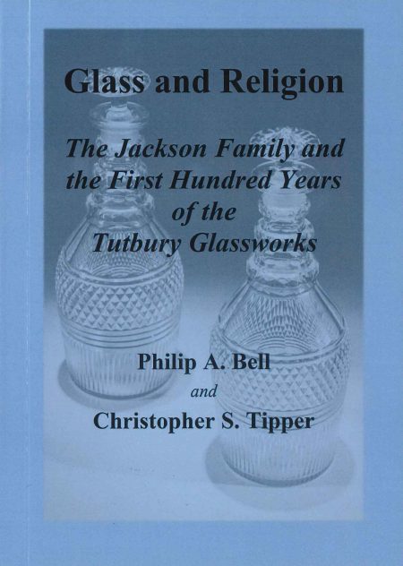 Glass and Religion: The Jackson Family and the First Hundred Years of the Tutbury Glassworks by Philip A Bell and Christopher S Tipper
